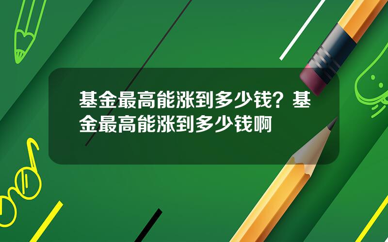 基金最高能涨到多少钱？基金最高能涨到多少钱啊