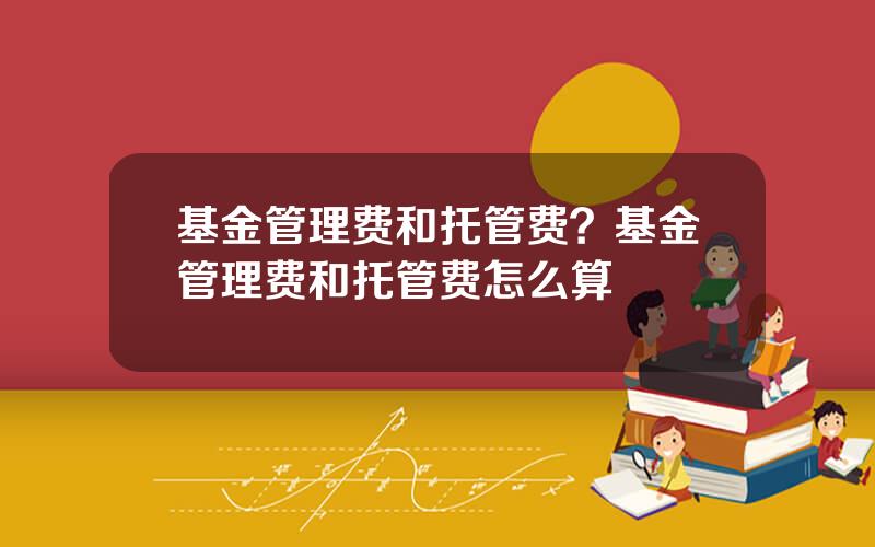 基金管理费和托管费？基金管理费和托管费怎么算