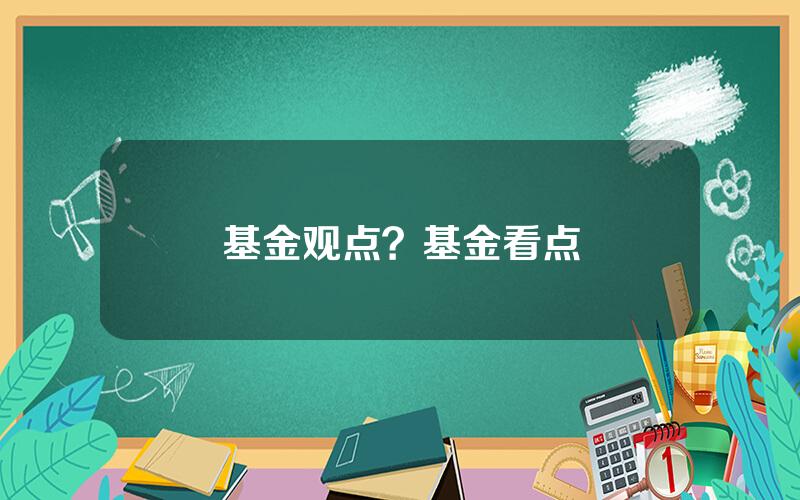 基金观点？基金看点