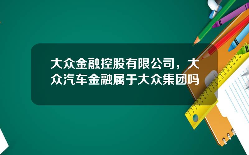 大众金融控股有限公司，大众汽车金融属于大众集团吗