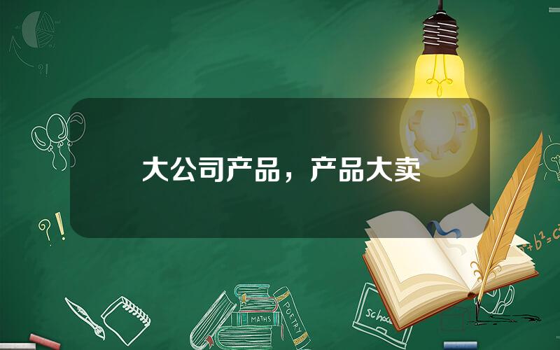 大公司产品，产品大卖