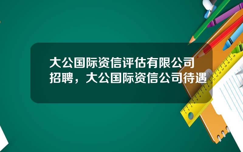 大公国际资信评估有限公司招聘，大公国际资信公司待遇