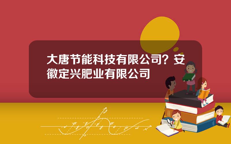 大唐节能科技有限公司？安徽定兴肥业有限公司