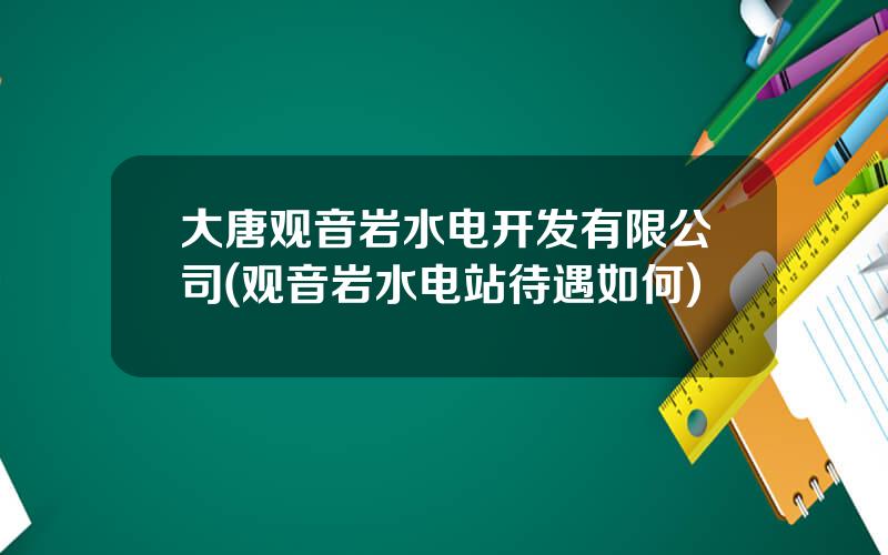 大唐观音岩水电开发有限公司(观音岩水电站待遇如何)