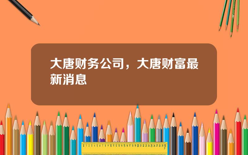 大唐财务公司，大唐财富最新消息