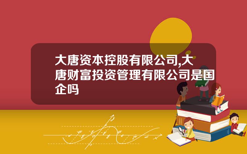 大唐资本控股有限公司,大唐财富投资管理有限公司是国企吗