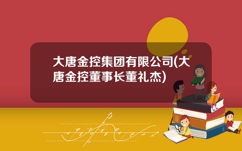 大唐金控集团有限公司(大唐金控董事长董礼杰)