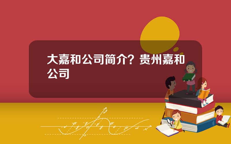 大嘉和公司简介？贵州嘉和公司