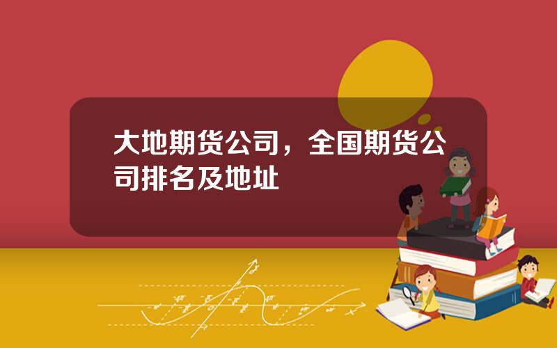 大地期货公司，全国期货公司排名及地址
