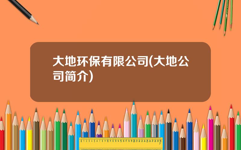 大地环保有限公司(大地公司简介)