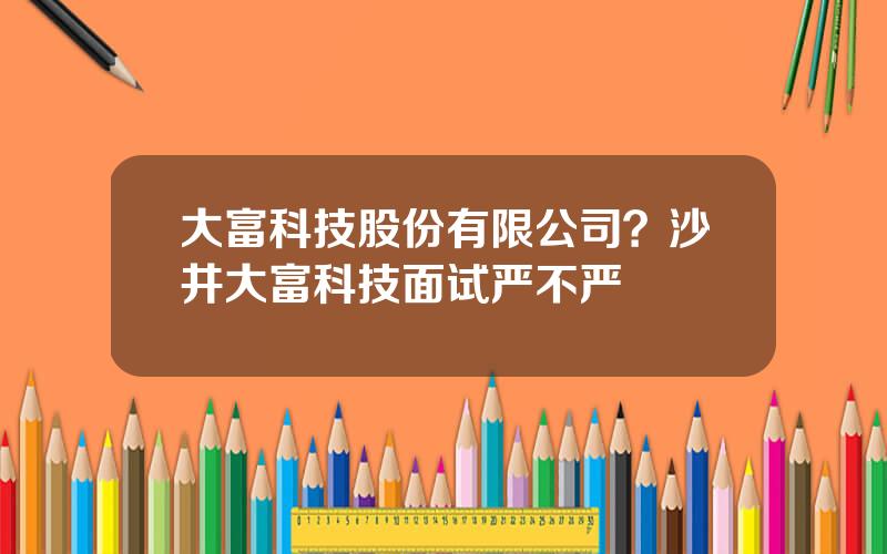 大富科技股份有限公司？沙井大富科技面试严不严