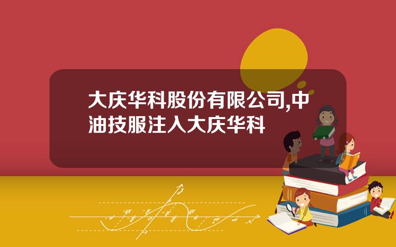 大庆华科股份有限公司,中油技服注入大庆华科