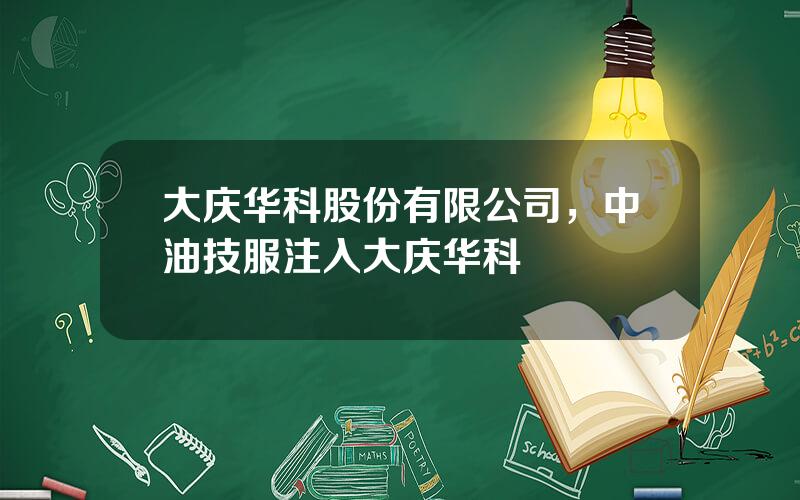 大庆华科股份有限公司，中油技服注入大庆华科