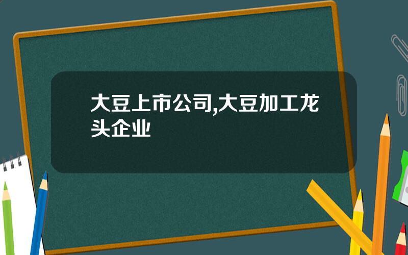 大豆上市公司,大豆加工龙头企业