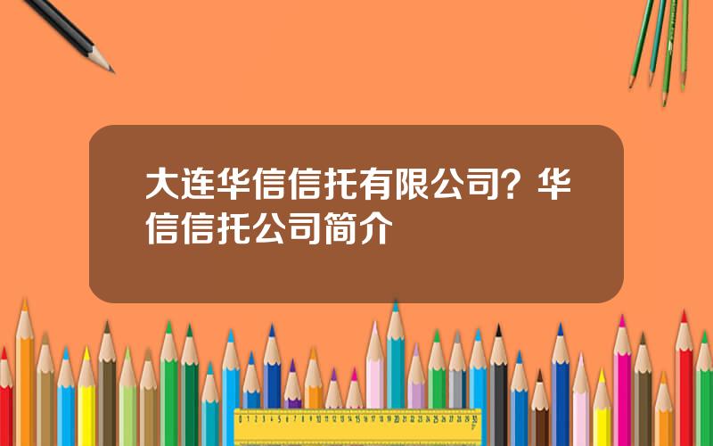 大连华信信托有限公司？华信信托公司简介
