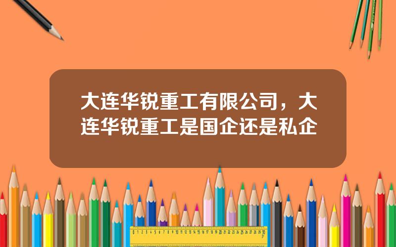 大连华锐重工有限公司，大连华锐重工是国企还是私企
