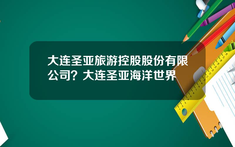 大连圣亚旅游控股股份有限公司？大连圣亚海洋世界