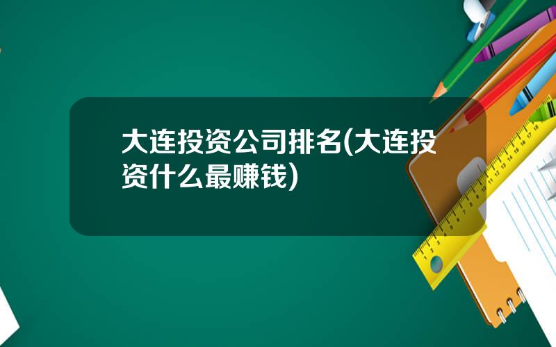 大连投资公司排名(大连投资什么最赚钱)