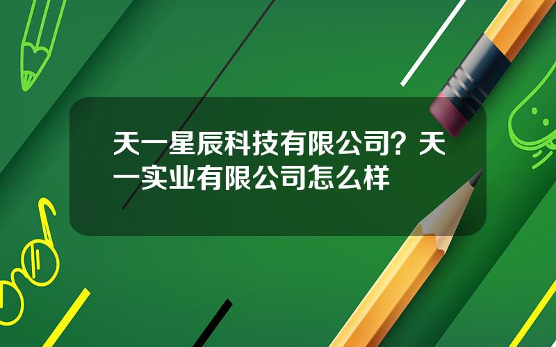 天一星辰科技有限公司？天一实业有限公司怎么样