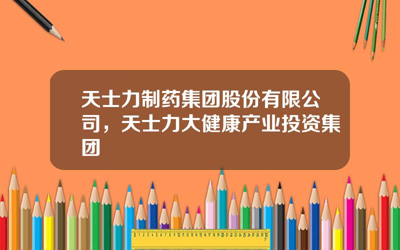 天士力制药集团股份有限公司，天士力大健康产业投资集团