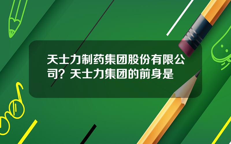 天士力制药集团股份有限公司？天士力集团的前身是