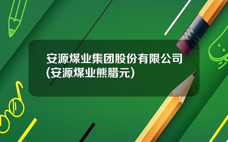 安源煤业集团股份有限公司(安源煤业熊腊元)