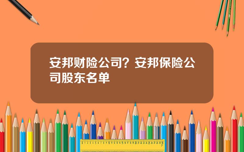 安邦财险公司？安邦保险公司股东名单