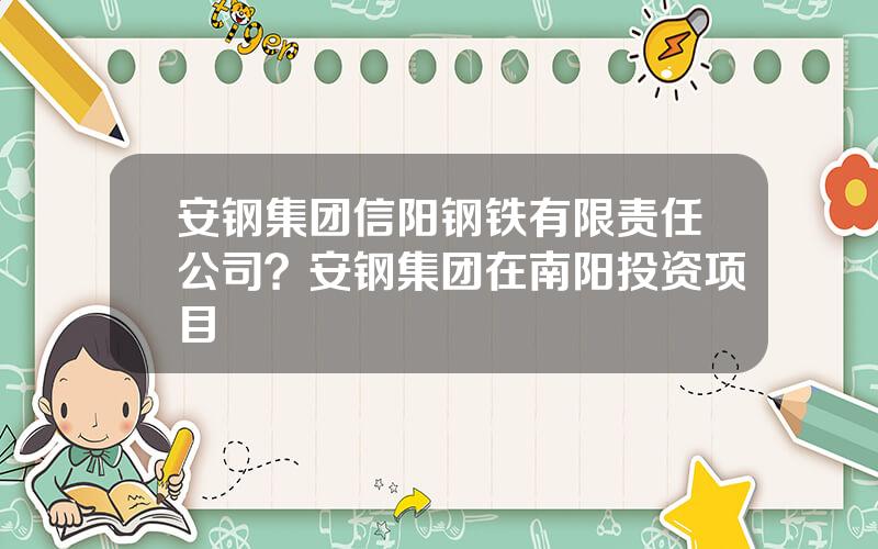 安钢集团信阳钢铁有限责任公司？安钢集团在南阳投资项目