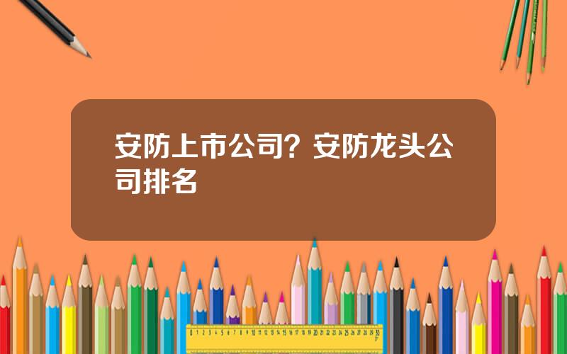 安防上市公司？安防龙头公司排名