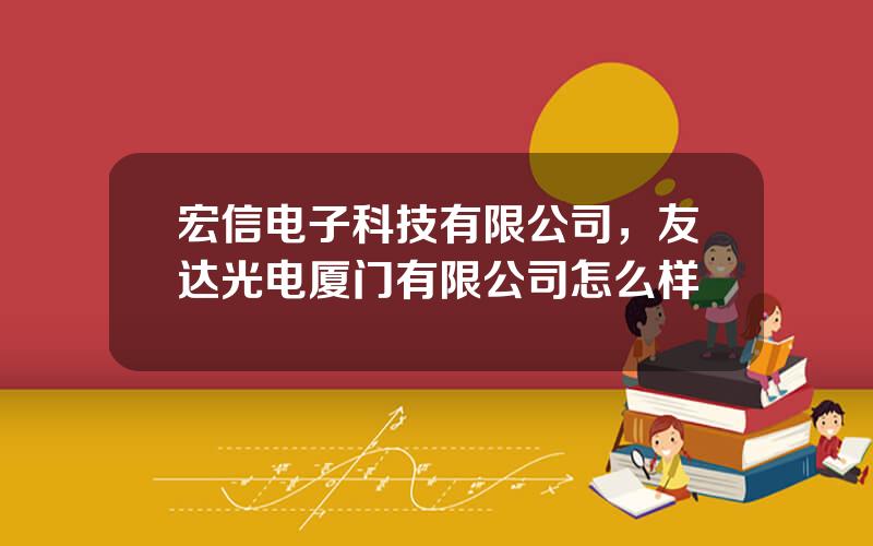 宏信电子科技有限公司，友达光电厦门有限公司怎么样