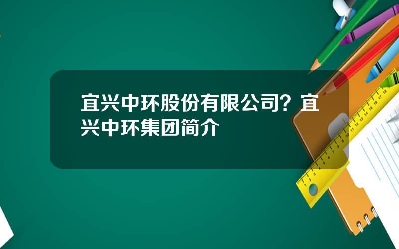 宜兴中环股份有限公司？宜兴中环集团简介