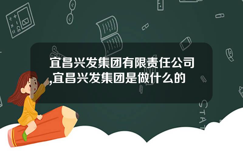 宜昌兴发集团有限责任公司,宜昌兴发集团是做什么的