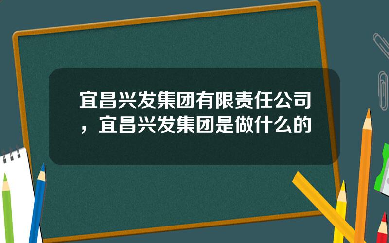 宜昌兴发集团有限责任公司，宜昌兴发集团是做什么的