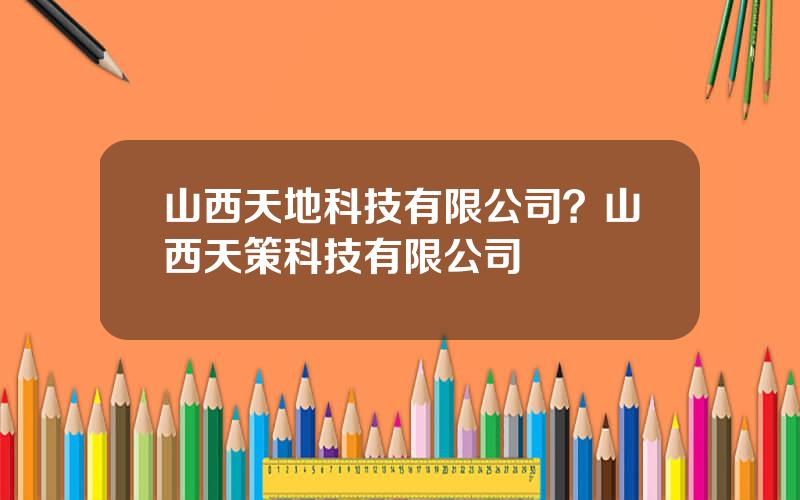 山西天地科技有限公司？山西天策科技有限公司