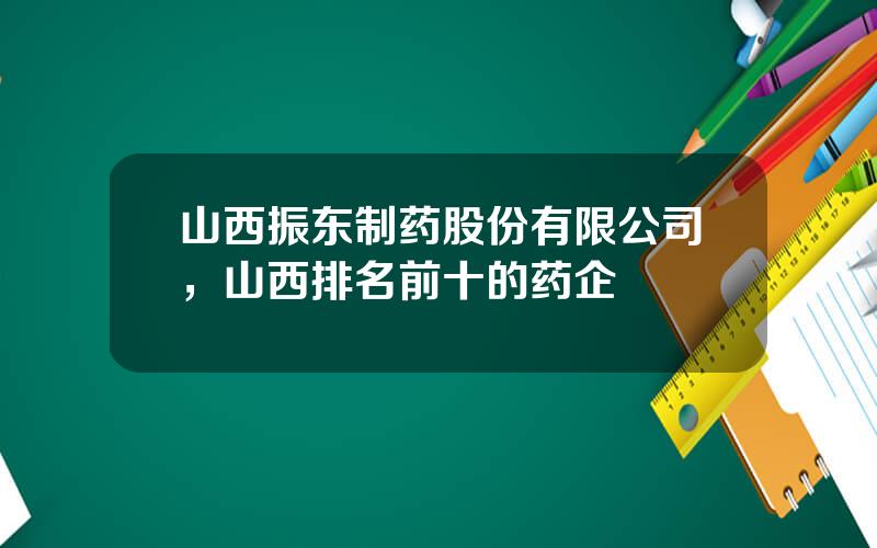 山西振东制药股份有限公司，山西排名前十的药企