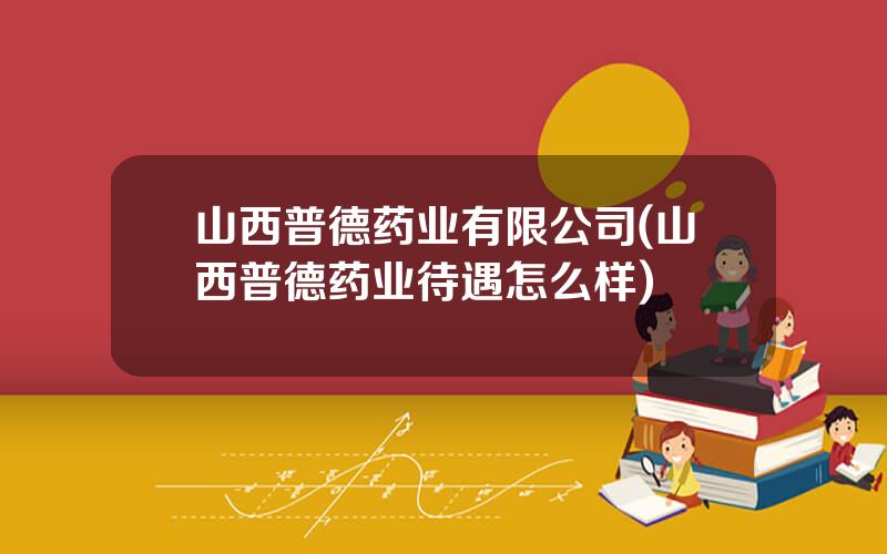 山西普德药业有限公司(山西普德药业待遇怎么样)