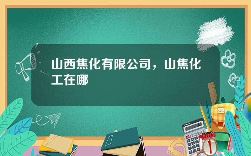 山西焦化有限公司，山焦化工在哪