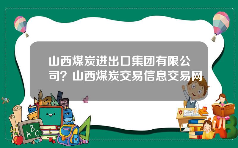 山西煤炭进出口集团有限公司？山西煤炭交易信息交易网