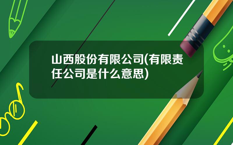 山西股份有限公司(有限责任公司是什么意思)
