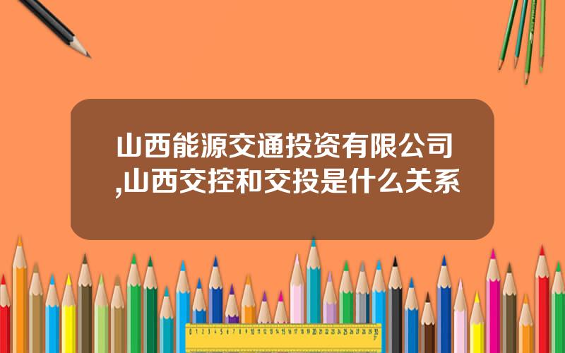 山西能源交通投资有限公司,山西交控和交投是什么关系