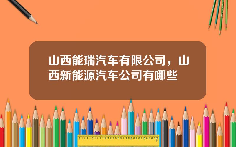 山西能瑞汽车有限公司，山西新能源汽车公司有哪些