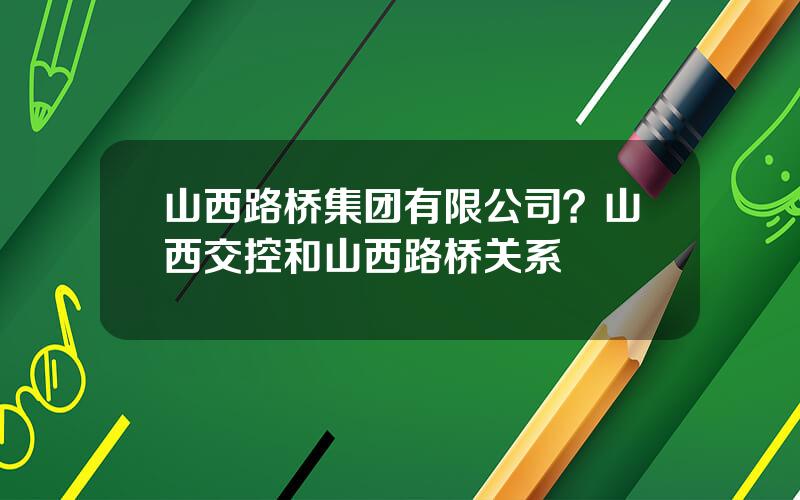 山西路桥集团有限公司？山西交控和山西路桥关系