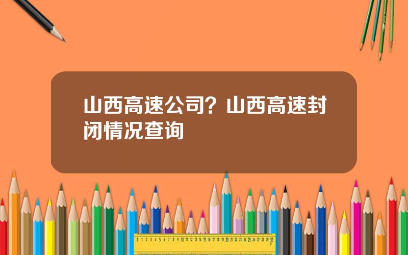 山西高速公司？山西高速封闭情况查询