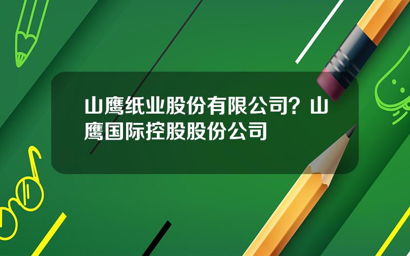 山鹰纸业股份有限公司？山鹰国际控股股份公司