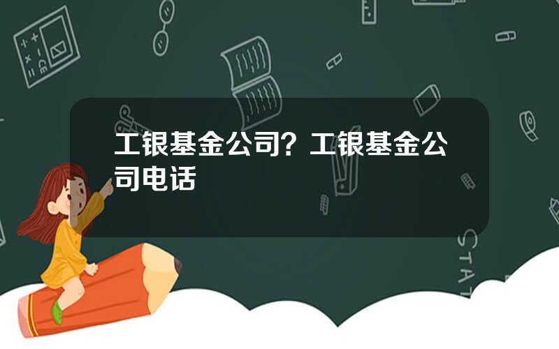 工银基金公司？工银基金公司电话