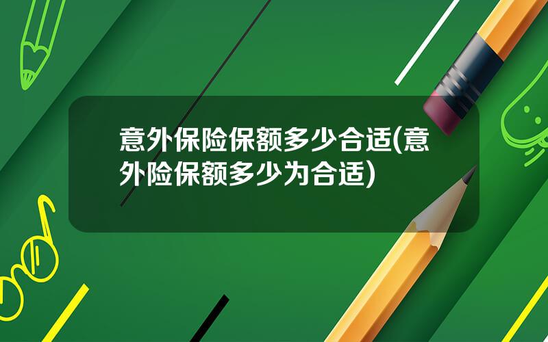 意外保险保额多少合适(意外险保额多少为合适)
