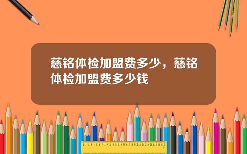 慈铭体检加盟费多少，慈铭体检加盟费多少钱