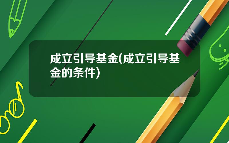 成立引导基金(成立引导基金的条件)