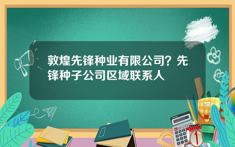 敦煌先锋种业有限公司？先锋种子公司区域联系人