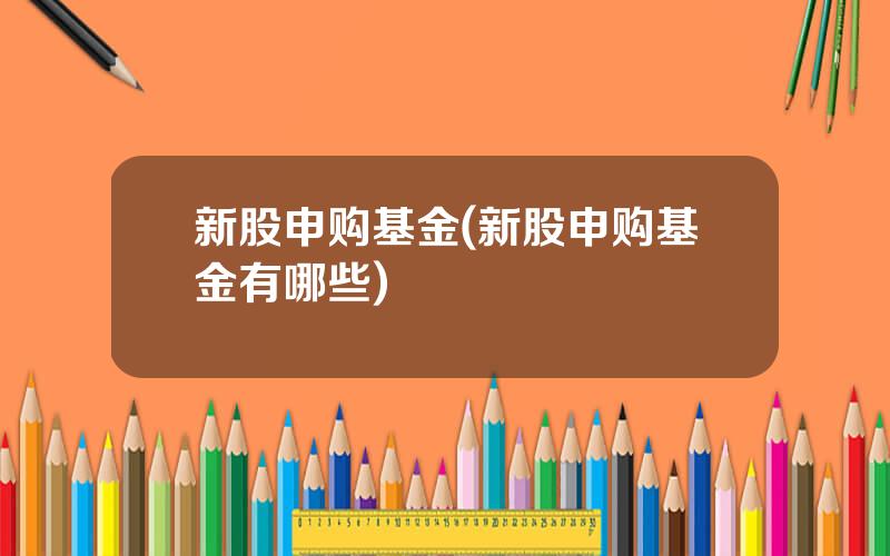 新股申购基金(新股申购基金有哪些)